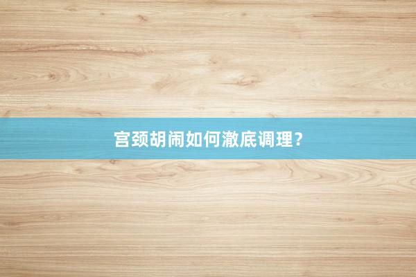 宫颈胡闹如何澈底调理？