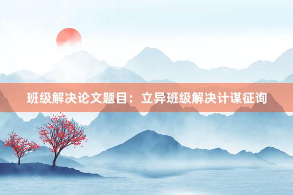 班级解决论文题目：立异班级解决计谋征询