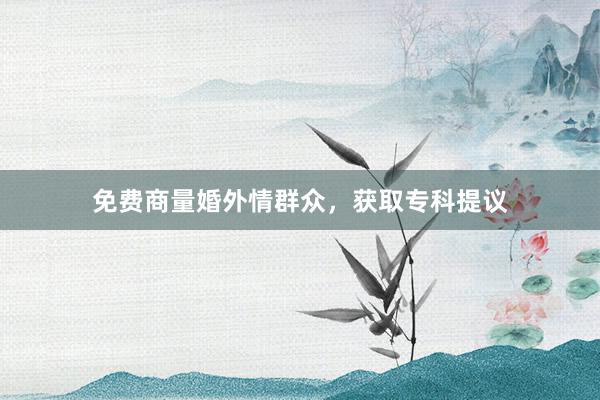 免费商量婚外情群众,获取专科提议