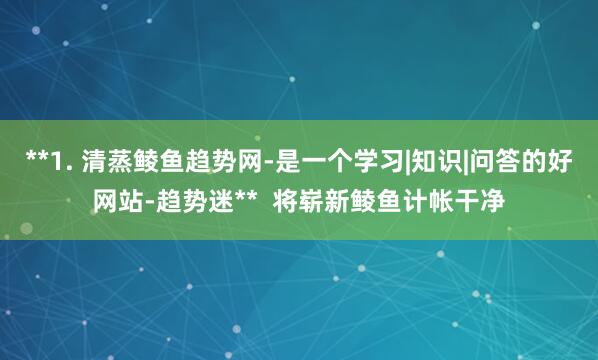 **1. 清蒸鲮鱼趋势网-是一个学习|知识|问答的好网站-趋势迷** 将崭新鲮鱼计帐干净