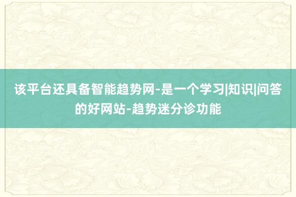 该平台还具备智能趋势网-是一个学习|知识|问答的好网站-趋势迷分诊功能