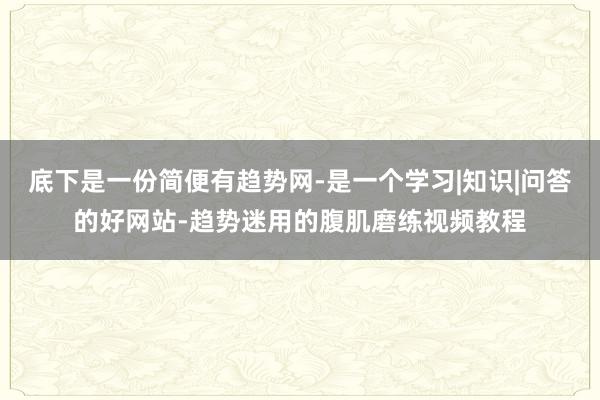 底下是一份简便有趋势网-是一个学习|知识|问答的好网站-趋势迷用的腹肌磨练视频教程