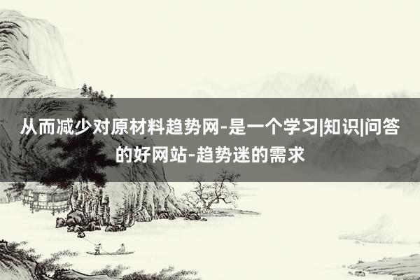 从而减少对原材料趋势网-是一个学习|知识|问答的好网站-趋势迷的需求