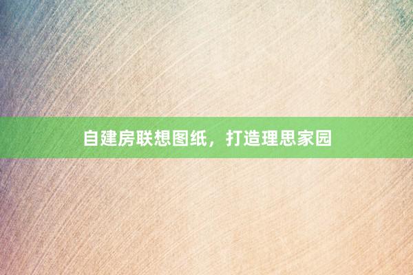 自建房联想图纸，打造理思家园