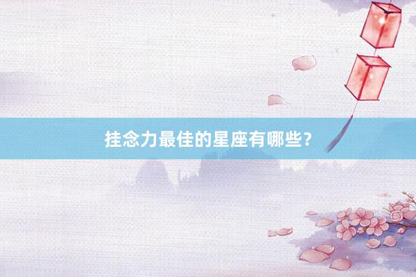挂念力最佳的星座有哪些？